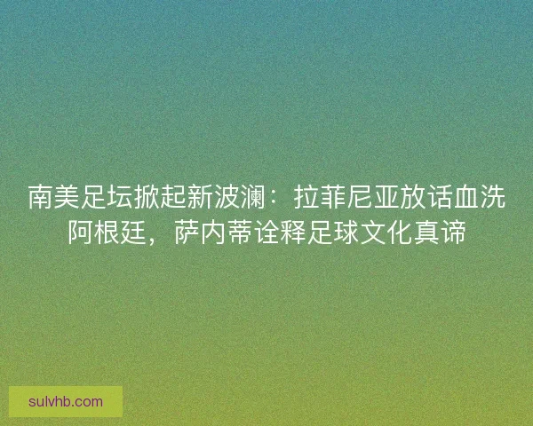 南美足坛掀起新波澜：拉菲尼亚放话血洗阿根廷，萨内蒂诠释足球文化真谛