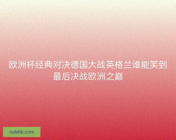 欧洲杯经典对决德国大战英格兰谁能笑到最后决战欧洲之巅 欧洲杯经典对决德国大战英格兰谁能笑到最后决战欧洲之巅