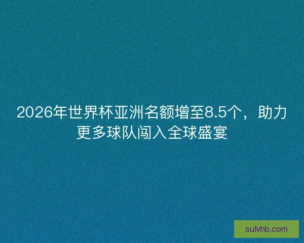 2026年世界杯亚洲名额增至8.5个，助力更多球队闯入全球盛宴