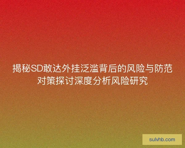 揭秘SD敢达外挂泛滥背后的风险与防范对策探讨深度分析风险研究