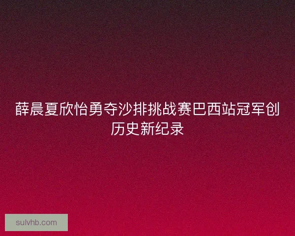 薛晨夏欣怡勇夺沙排挑战赛巴西站冠军创历史新纪录 薛晨夏欣怡勇夺沙排挑战赛巴西站冠军创历史新纪录
