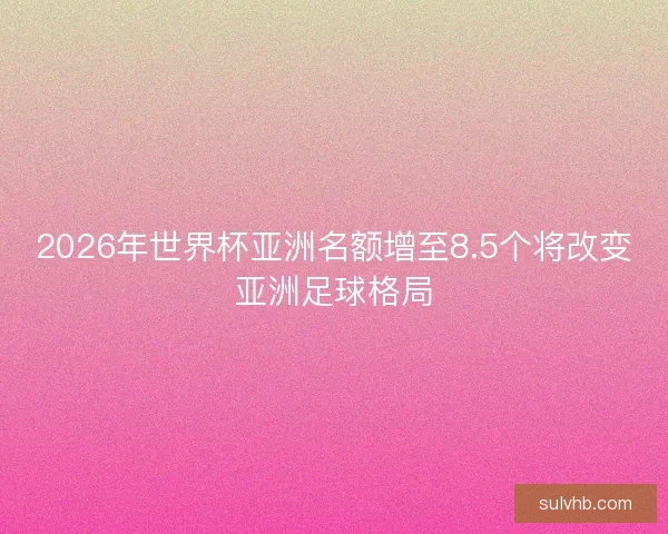 2026年世界杯亚洲名额增至8.5个将改变亚洲足球格局