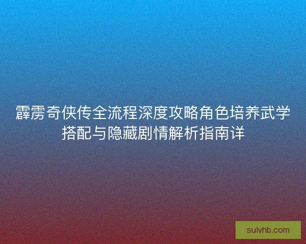 霹雳奇侠传全流程深度攻略角色培养武学搭配与隐藏剧情解析指南详