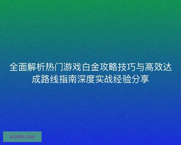 全面解析热门游戏白金攻略技巧与高效达成路线指南深度实战经验分享 全面解析热门游戏白金攻略技巧与高效达成路线指南深度实战经验分享