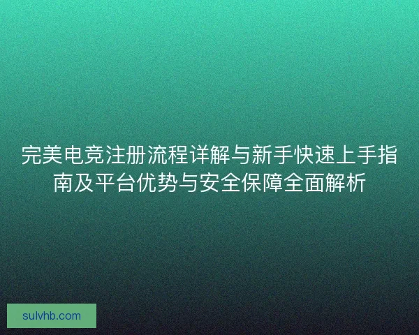 完美电竞注册流程详解与新手快速上手指南及平台优势与安全保障全面解析 完美电竞注册流程详解与新手快速上手指南及平台优势与安全保障全面解析