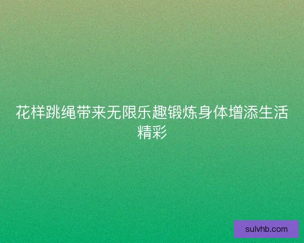 花样跳绳带来无限乐趣锻炼身体增添生活精彩 花样跳绳带来无限乐趣锻炼身体增添生活精彩