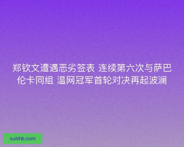 郑钦文遭遇恶劣签表 连续第六次与萨巴伦卡同组 温网冠军首轮对决再起波澜 郑钦文遭遇恶劣签表 连续第六次与萨巴伦卡同组 温网冠军首轮对决再起波澜
