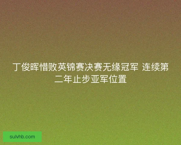 丁俊晖惜败英锦赛决赛无缘冠军 连续第二年止步亚军位置