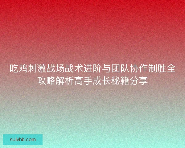 吃鸡刺激战场战术进阶与团队协作制胜全攻略解析高手成长秘籍分享