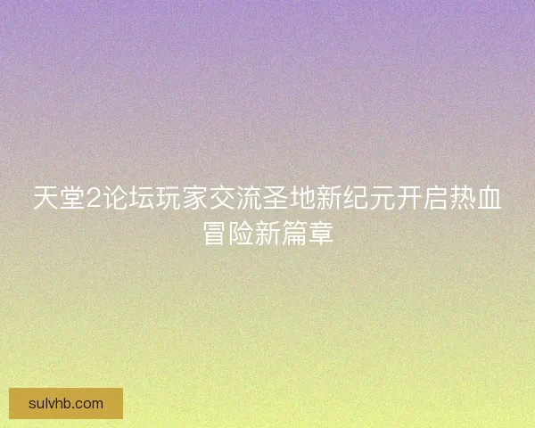 天堂2论坛玩家交流圣地新纪元开启热血冒险新篇章