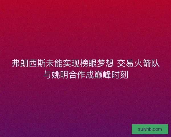 弗朗西斯未能实现榜眼梦想 交易火箭队与姚明合作成巅峰时刻