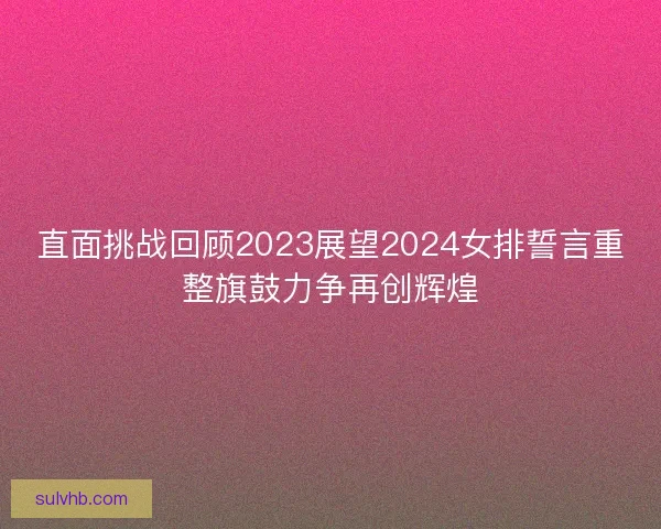 直面挑战回顾2023展望2024女排誓言重整旗鼓力争再创辉煌