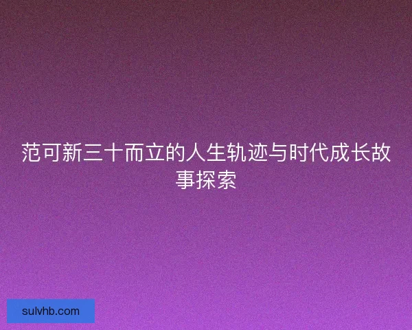 范可新三十而立的人生轨迹与时代成长故事探索 范可新三十而立的人生轨迹与时代成长故事探索