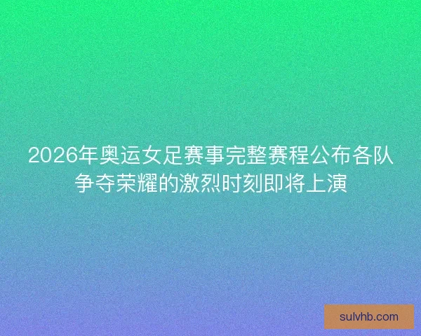 2026年奥运女足赛事完整赛程公布各队争夺荣耀的激烈时刻即将上演