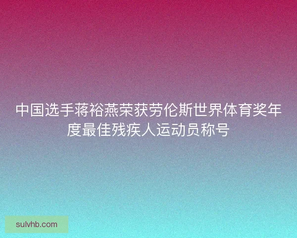 中国选手蒋裕燕荣获劳伦斯世界体育奖年度最佳残疾人运动员称号