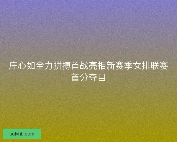庄心如全力拼搏首战亮相新赛季女排联赛首分夺目