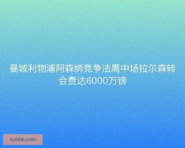 曼城利物浦阿森纳竞争法鹰中场拉尔森转会费达6000万镑