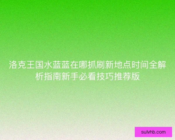 洛克王国水蓝蓝在哪抓刷新地点时间全解析指南新手必看技巧推荐版