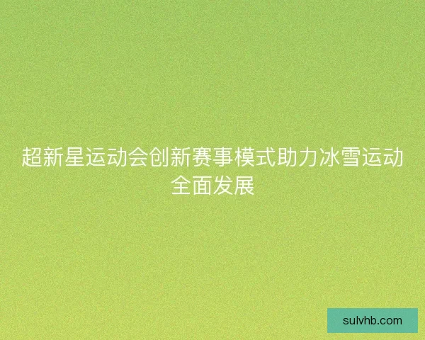 超新星运动会创新赛事模式助力冰雪运动全面发展