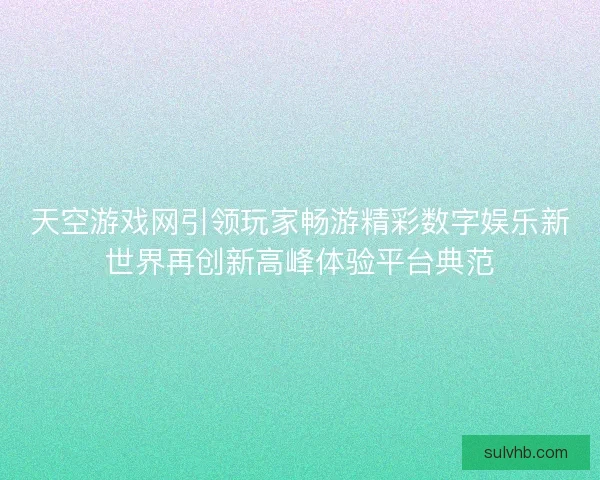 天空游戏网引领玩家畅游精彩数字娱乐新世界再创新高峰体验平台典范 天空游戏网引领玩家畅游精彩数字娱乐新世界再创新高峰体验平台典范