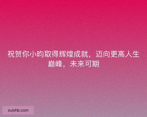 祝贺你小昀取得辉煌成就,迈向更高人生巅峰,未来可期 祝贺你小昀取得辉煌成就,迈向更高人生巅峰,未来可期