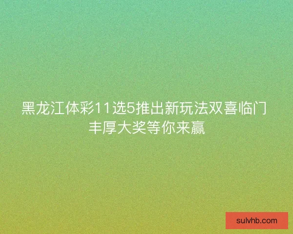 黑龙江体彩11选5推出新玩法双喜临门 丰厚大奖等你来赢
