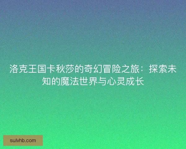 洛克王国卡秋莎的奇幻冒险之旅：探索未知的魔法世界与心灵成长