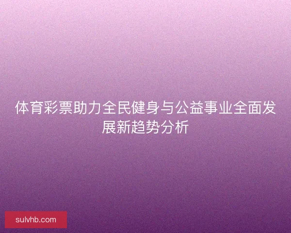 体育彩票助力全民健身与公益事业全面发展新趋势分析