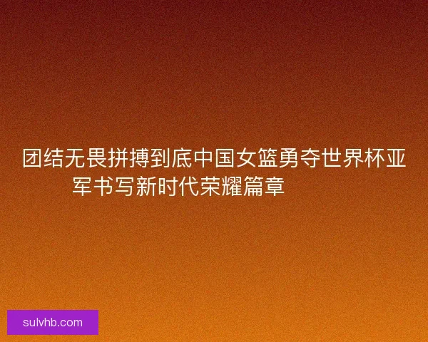 团结无畏拼搏到底中国女篮勇夺世界杯亚军书写新时代荣耀篇章 🏀🇨🇳 团结无畏拼搏到底中国女篮勇夺世界杯亚军书写新时代荣耀篇章 🏀🇨🇳