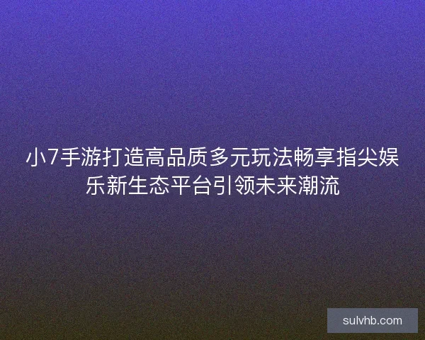 小7手游打造高品质多元玩法畅享指尖娱乐新生态平台引领未来潮流