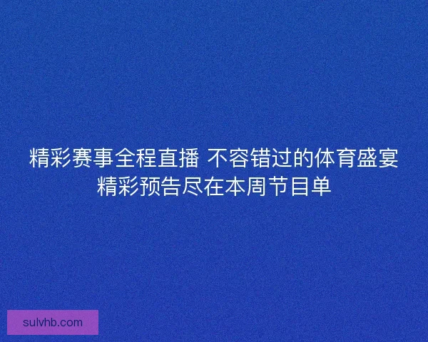 精彩赛事全程直播 不容错过的体育盛宴精彩预告尽在本周节目单 精彩赛事全程直播 不容错过的体育盛宴精彩预告尽在本周节目单