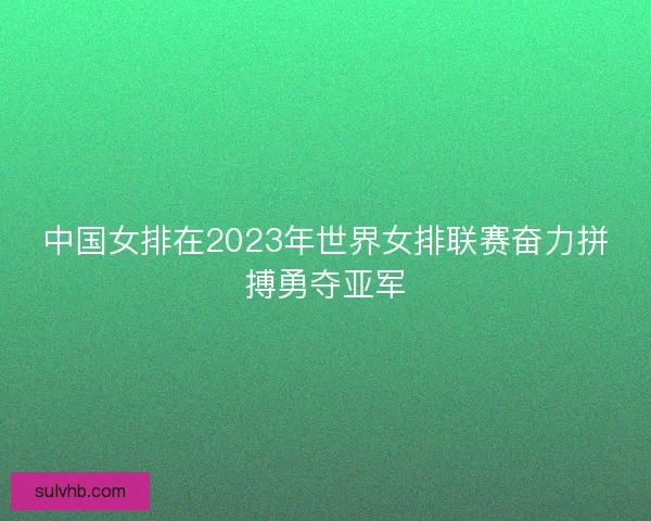 中国女排在2023年世界女排联赛奋力拼搏勇夺亚军