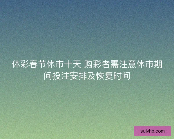 体彩春节休市十天 购彩者需注意休市期间投注安排及恢复时间