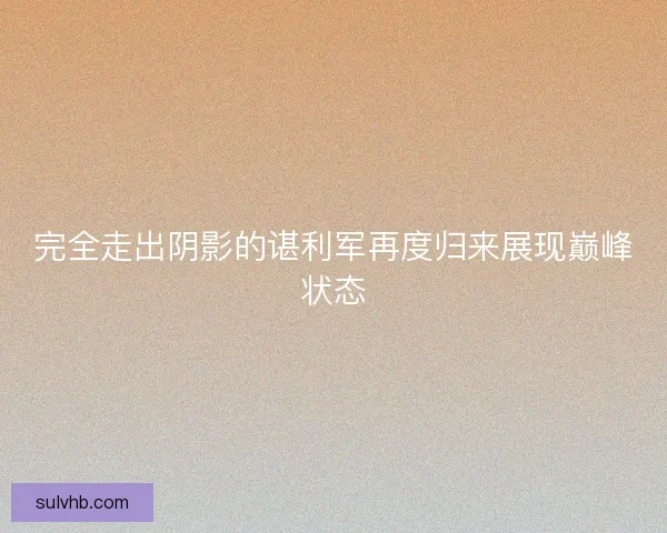 完全走出阴影的谌利军再度归来展现巅峰状态