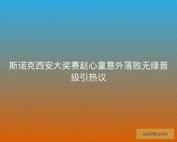斯诺克西安大奖赛赵心童意外落败无缘晋级引热议