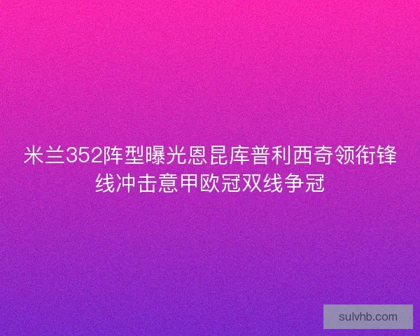 米兰352阵型曝光恩昆库普利西奇领衔锋线冲击意甲欧冠双线争冠