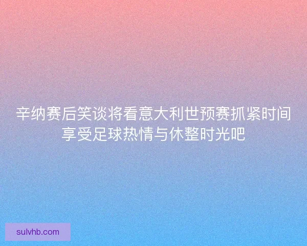 辛纳赛后笑谈将看意大利世预赛抓紧时间享受足球热情与休整时光吧