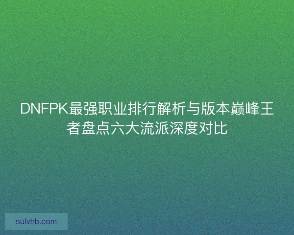 DNFPK最强职业排行解析与版本巅峰王者盘点六大流派深度对比