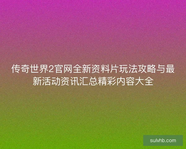 传奇世界2官网全新资料片玩法攻略与最新活动资讯汇总精彩内容大全 传奇世界2官网全新资料片玩法攻略与最新活动资讯汇总精彩内容大全