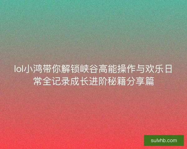 lol小鸿带你解锁峡谷高能操作与欢乐日常全记录成长进阶秘籍分享篇 lol小鸿带你解锁峡谷高能操作与欢乐日常全记录成长进阶秘籍分享篇