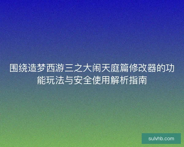 围绕造梦西游三之大闹天庭篇修改器的功能玩法与安全使用解析指南 围绕造梦西游三之大闹天庭篇修改器的功能玩法与安全使用解析指南