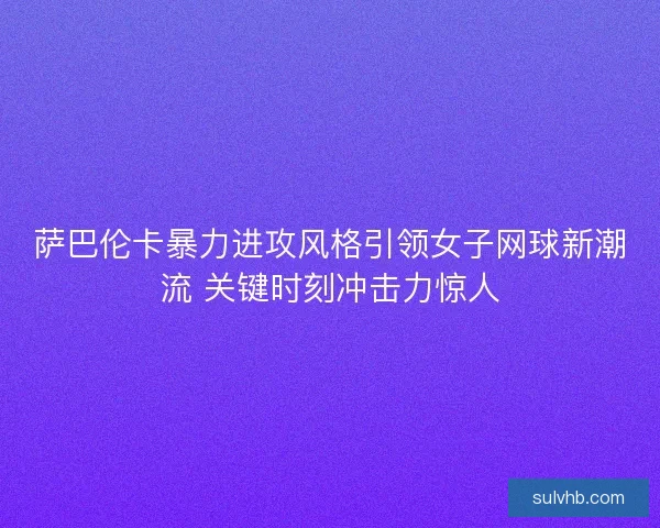 萨巴伦卡暴力进攻风格引领女子网球新潮流 关键时刻冲击力惊人 萨巴伦卡暴力进攻风格引领女子网球新潮流 关键时刻冲击力惊人