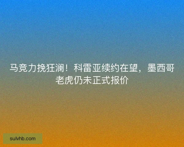 马竞力挽狂澜！科雷亚续约在望，墨西哥老虎仍未正式报价